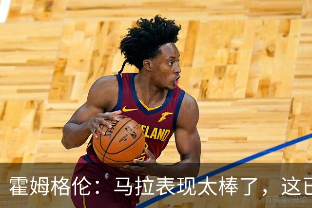 霍姆格伦：马拉表现太棒了，这已不让人惊讶