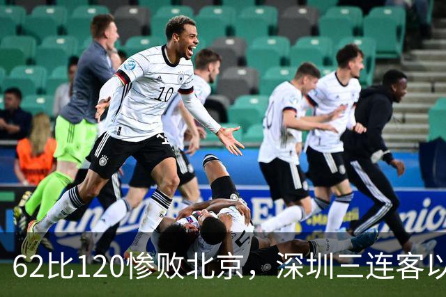 62比120惨败北京，深圳三连客以最痛一战收尾